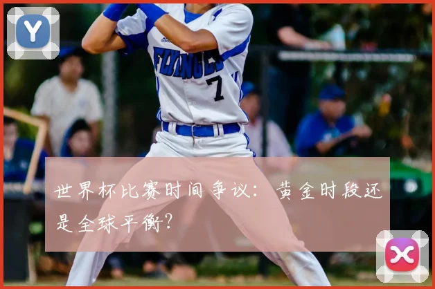 世界杯比赛时间争议：黄金时段还是全球平衡？