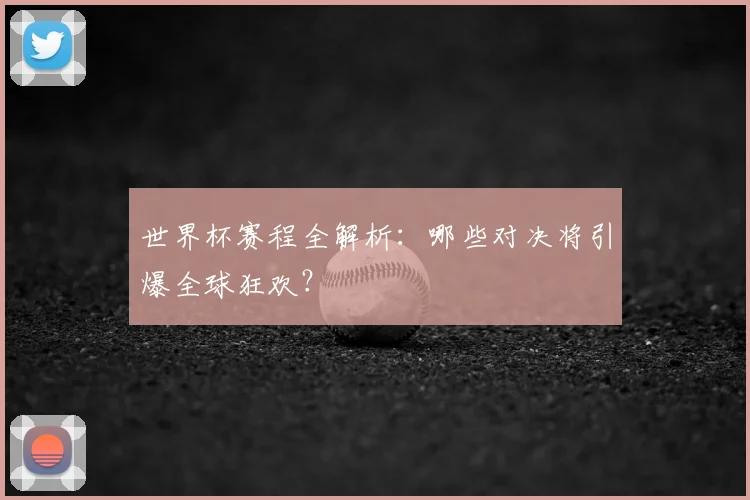 世界杯赛程全解析：哪些对决将引爆全球狂欢？
