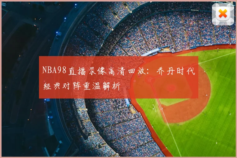 NBA98直播录像高清回放：乔丹时代经典对阵重温解析