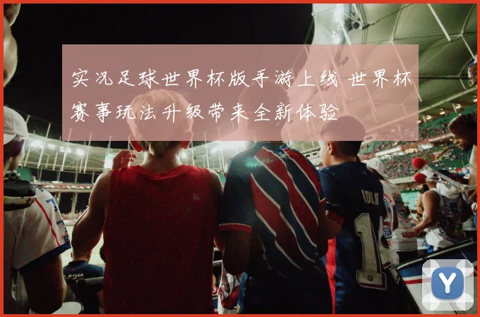实况足球世界杯版手游上线 世界杯赛事玩法升级带来全新体验