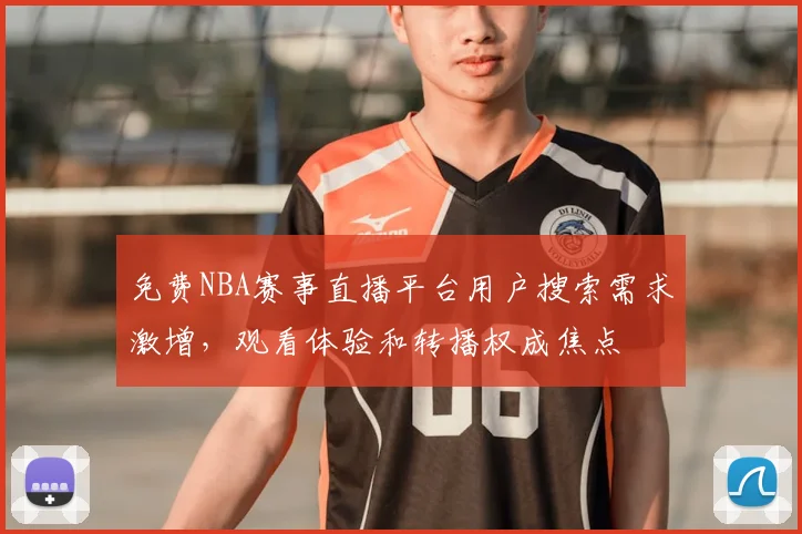 免费NBA赛事直播平台用户搜索需求激增，观看体验和转播权成焦点