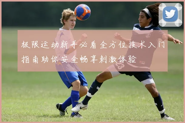 极限运动新手必看全方位技术入门指南助你安全畅享刺激体验