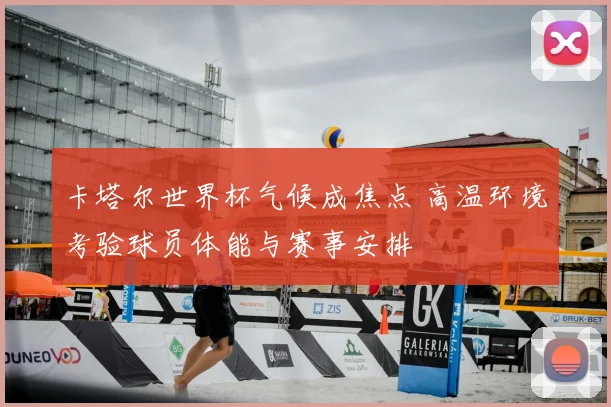 卡塔尔世界杯气候成焦点 高温环境考验球员体能与赛事安排
