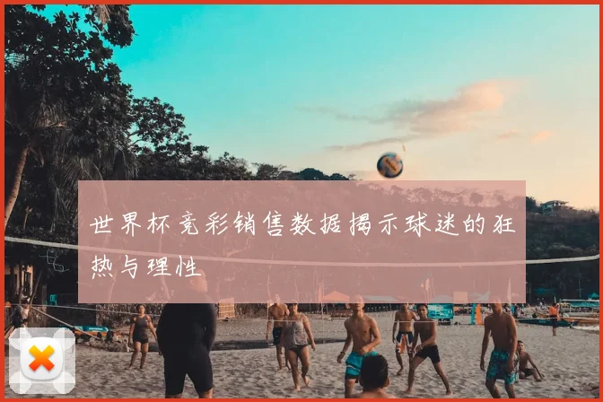 世界杯竞彩销售数据揭示球迷的狂热与理性