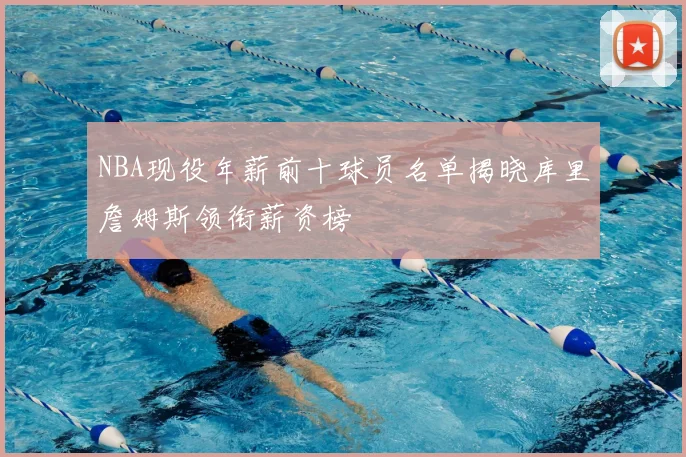 NBA现役年薪前十球员名单揭晓库里詹姆斯领衔薪资榜