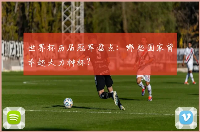 世界杯历届冠军盘点：哪些国家曾举起大力神杯？