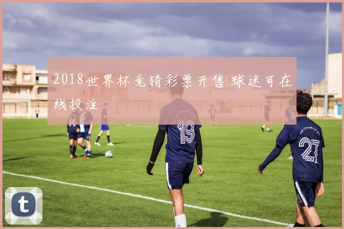 2018世界杯竞猜彩票开售 球迷可在线投注