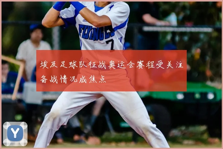 埃及足球队征战奥运会赛程受关注备战情况成焦点