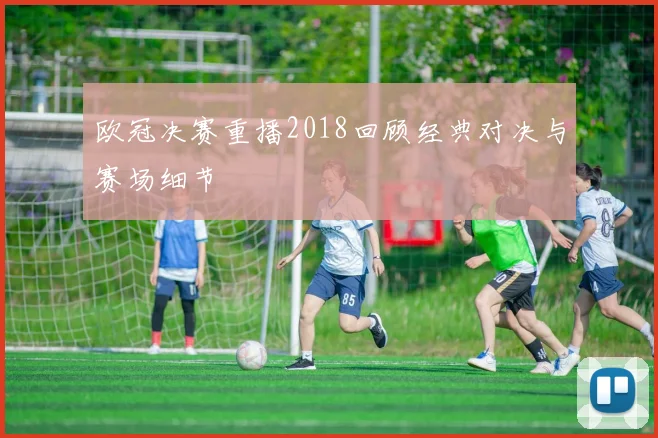 欧冠决赛重播2018回顾经典对决与赛场细节