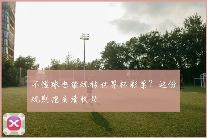 不懂球也能玩转世界杯彩票？这份规则指南请收好