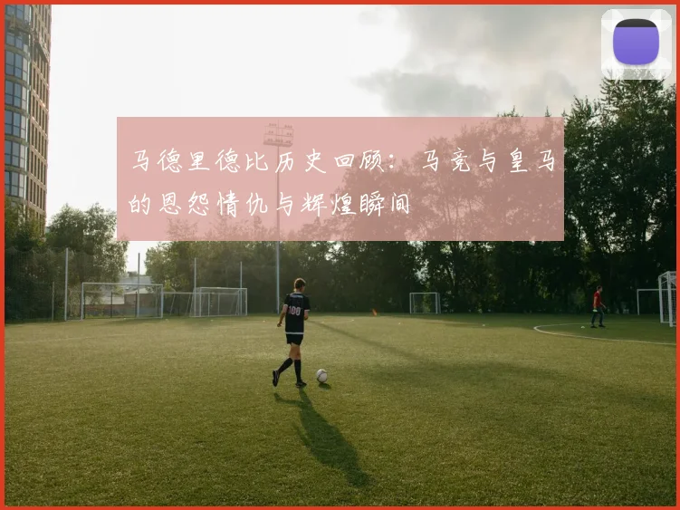 马德里德比历史回顾：马竞与皇马的恩怨情仇与辉煌瞬间