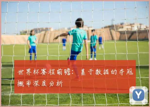 世界杯赛程前瞻：基于数据的夺冠概率深度分析