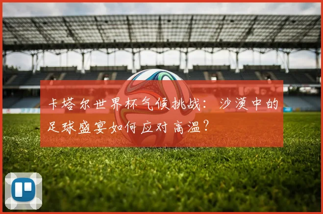 卡塔尔世界杯气候挑战：沙漠中的足球盛宴如何应对高温？