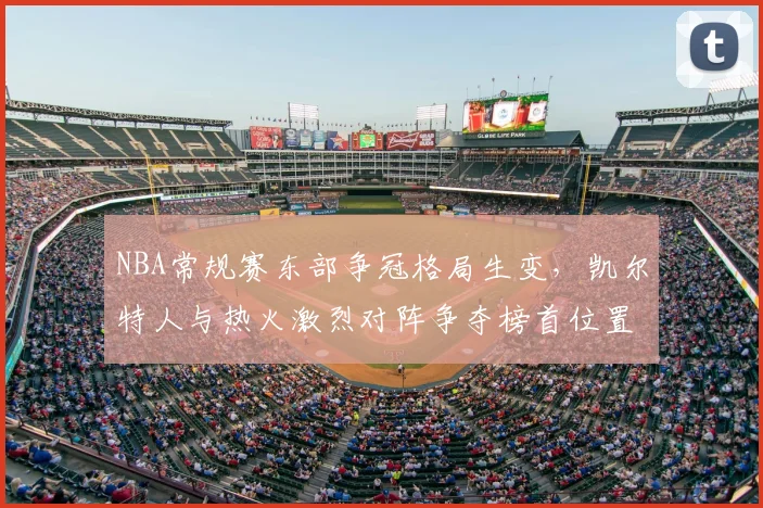 NBA常规赛东部争冠格局生变,凯尔特人与热火激烈对阵争夺榜首位置