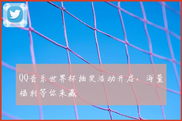 QQ音乐世界杯抽奖活动开启，海量福利等你来赢