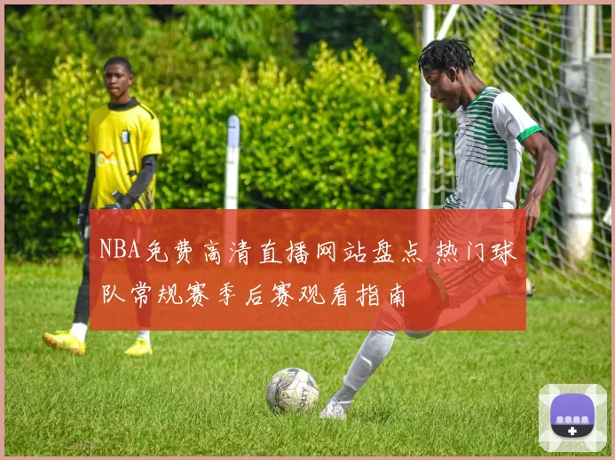 NBA免费高清直播网站盘点 热门球队常规赛季后赛观看指南