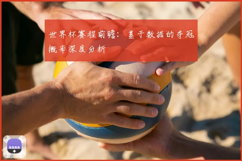世界杯赛程前瞻:基于数据的夺冠概率深度分析