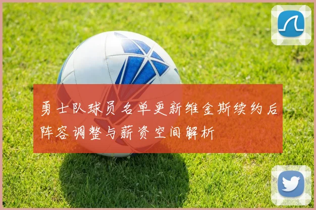 勇士队球员名单更新维金斯续约后阵容调整与薪资空间解析