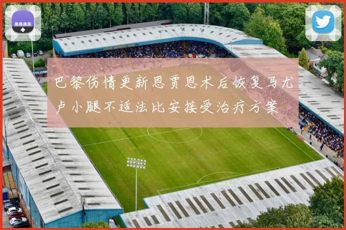巴黎伤情更新恩贾恩术后恢复马尤卢小腿不适法比安接受治疗方案