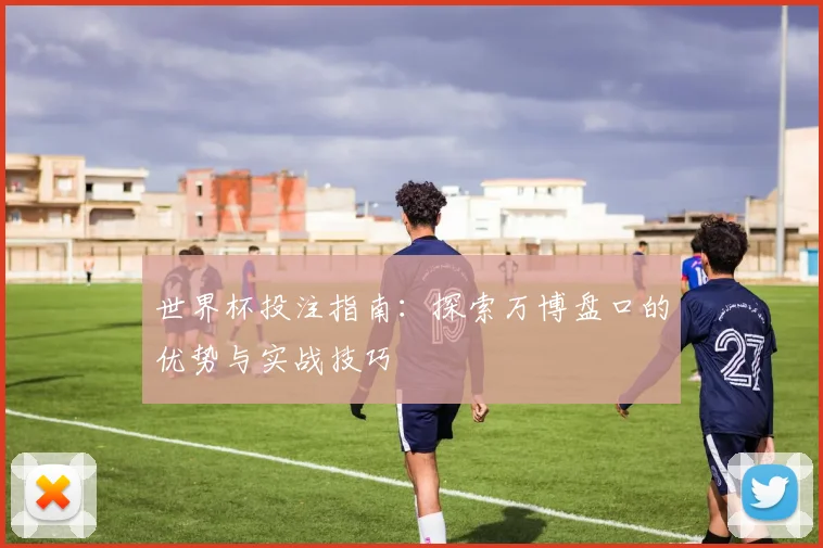 世界杯投注指南：探索万博盘口的优势与实战技巧