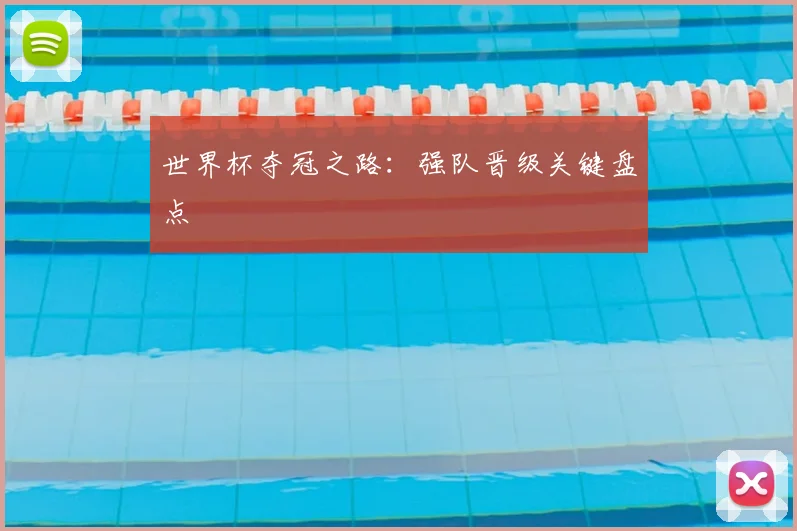 世界杯夺冠之路：强队晋级关键盘点