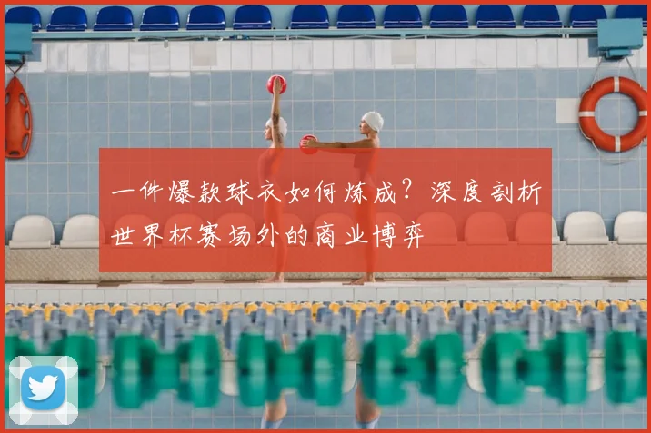 一件爆款球衣如何炼成？深度剖析世界杯赛场外的商业博弈