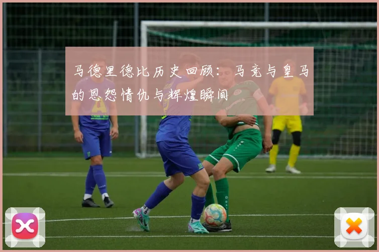 马德里德比历史回顾：马竞与皇马的恩怨情仇与辉煌瞬间