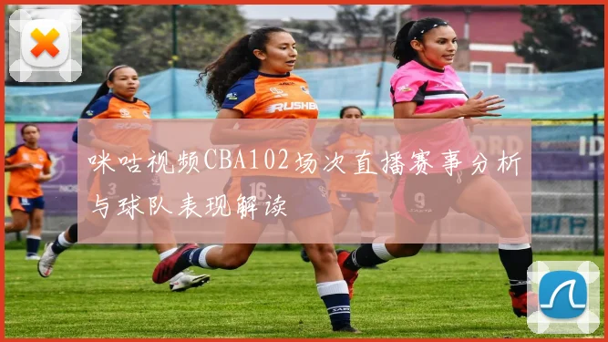 咪咕视频CBA102场次直播赛事分析与球队表现解读
