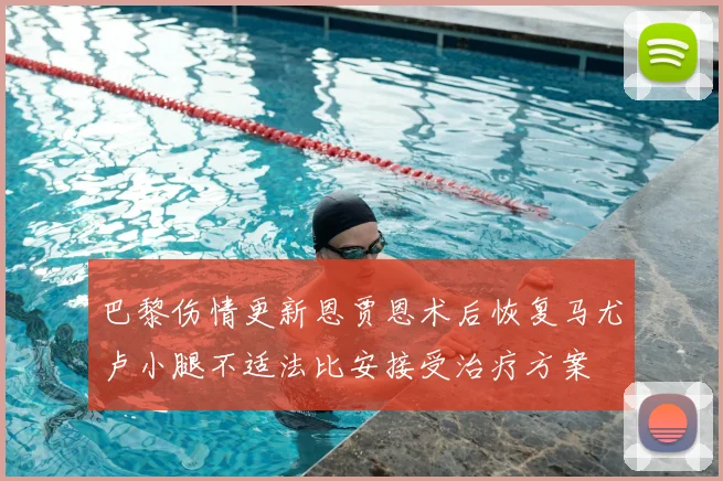 巴黎伤情更新恩贾恩术后恢复马尤卢小腿不适法比安接受治疗方案