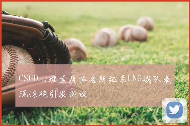 CSGO心理素质排名新纪录LNG战队表现惊艳引发热议