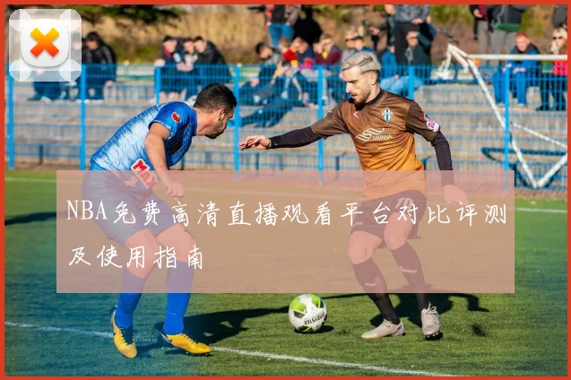 NBA免费高清直播观看平台对比评测及使用指南