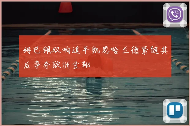 姆巴佩双响追平凯恩哈兰德紧随其后争夺欧洲金靴
