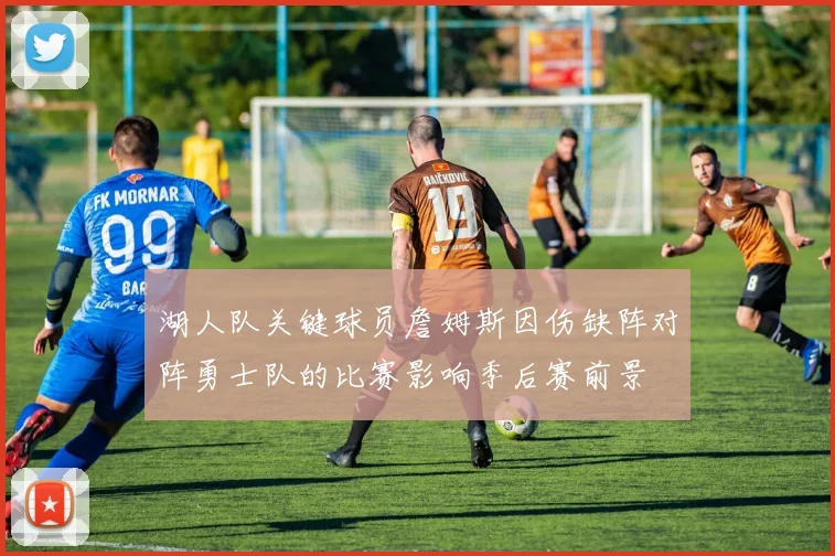 湖人队关键球员詹姆斯因伤缺阵对阵勇士队的比赛影响季后赛前景