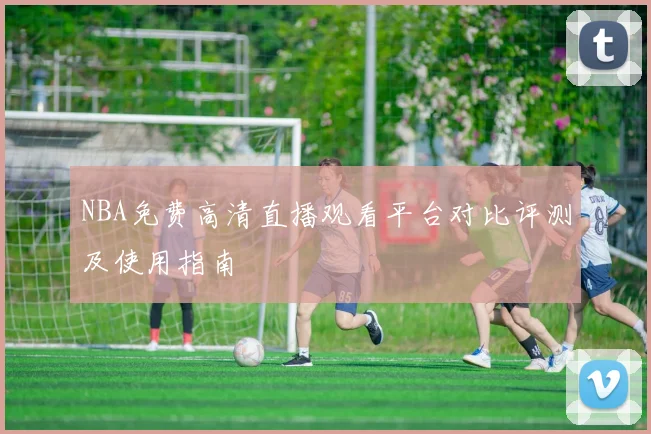 NBA免费高清直播观看平台对比评测及使用指南