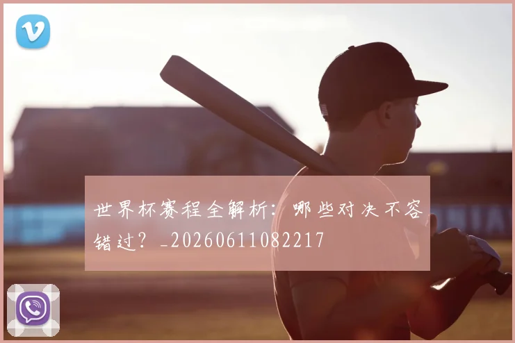 世界杯赛程全解析：哪些对决不容错过？_20260611082217