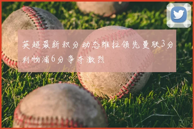 英超最新积分动态维拉领先曼联3分利物浦6分争夺激烈