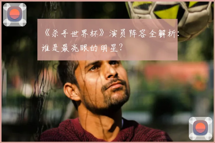 《杀手世界杯》演员阵容全解析:谁是最亮眼的明星?