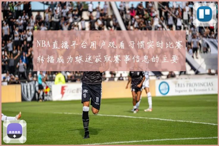 NBA直播平台用户观看习惯实时比赛转播成为球迷获取赛事信息的主要渠道