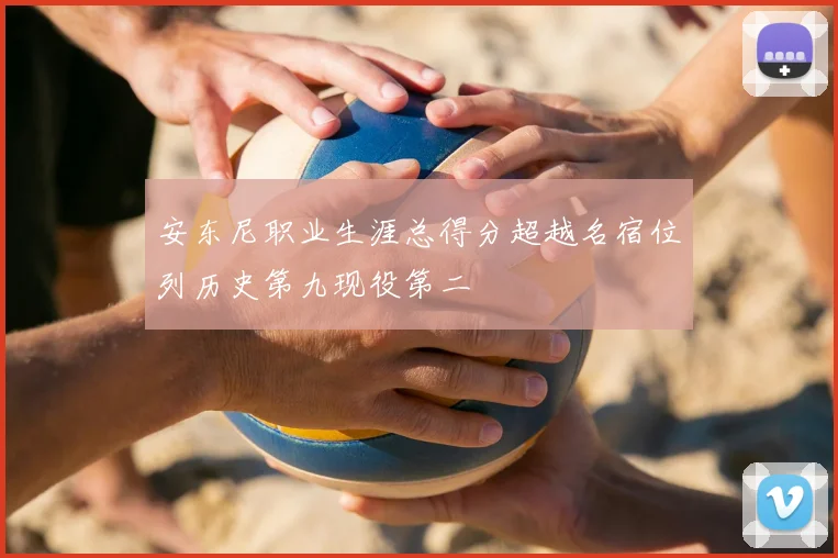 安东尼职业生涯总得分超越名宿位列历史第九现役第二