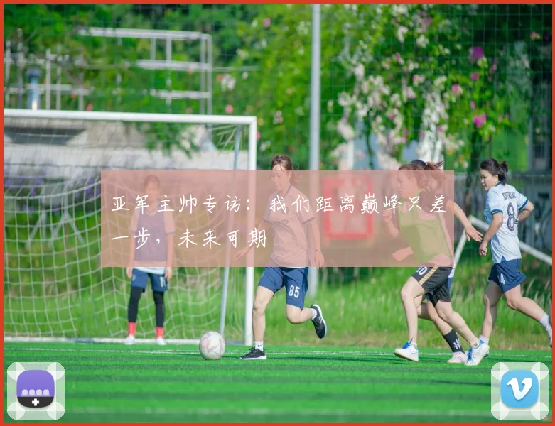亚军主帅专访：我们距离巅峰只差一步，未来可期