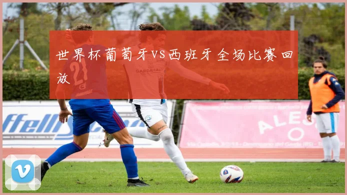 世界杯葡萄牙vs西班牙全场比赛回放