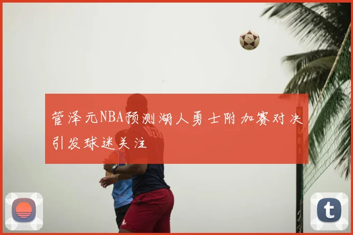 管泽元NBA预测湖人勇士附加赛对决引发球迷关注