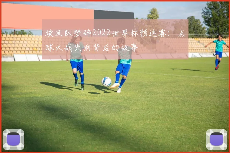 埃及队梦碎2022世界杯预选赛：点球大战失利背后的故事