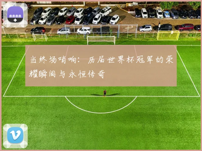 当终场哨响：历届世界杯冠军的荣耀瞬间与永恒传奇