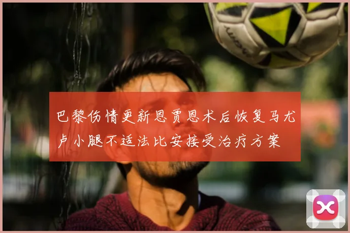 巴黎伤情更新恩贾恩术后恢复马尤卢小腿不适法比安接受治疗方案