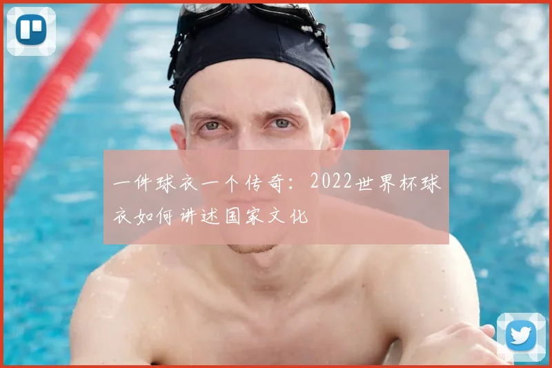 一件球衣一个传奇：2022世界杯球衣如何讲述国家文化