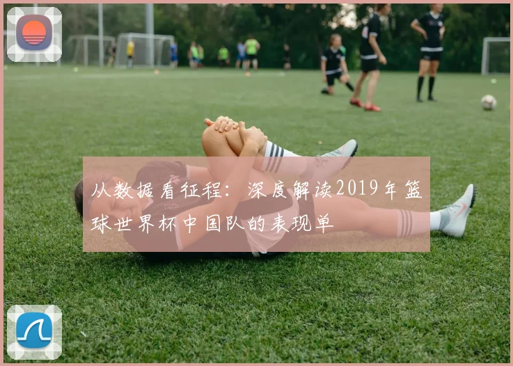 从数据看征程：深度解读2019年篮球世界杯中国队的表现单