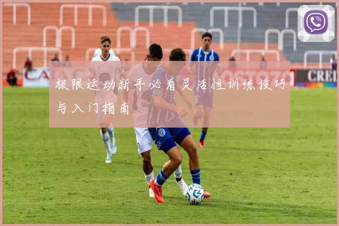极限运动新手必看灵活性训练技巧与入门指南