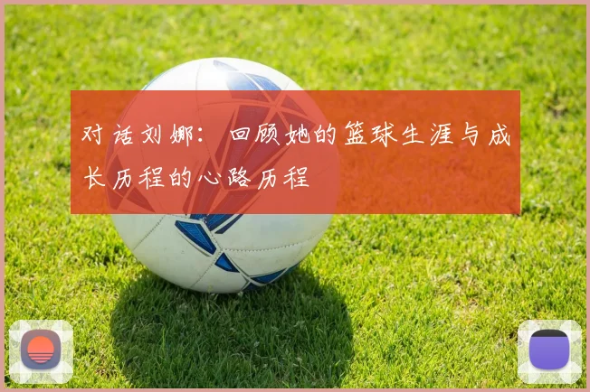 对话刘娜：回顾她的篮球生涯与成长历程的心路历程