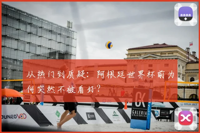 从热门到质疑：阿根廷世界杯前为何突然不被看好？